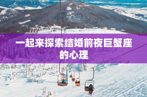 一起来探索结婚前夜巨蟹座的心理