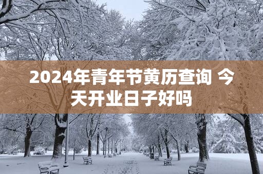 2025年青年节黄历查询 今天开业日子好吗