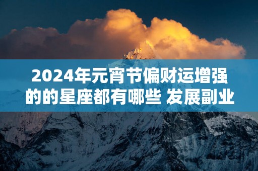 2025年元宵节偏财运增强的的星座都有哪些 发展副业
