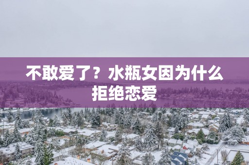 不敢爱了？水瓶女因为什么拒绝恋爱