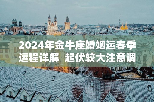 2025年金牛座婚姻运春季运程详解  起伏较大注意调整