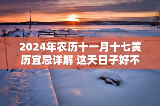 2025年农历十一月十七黄历宜忌详解 这天日子好不好