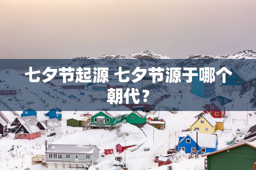七夕节起源 七夕节源于哪个朝代？