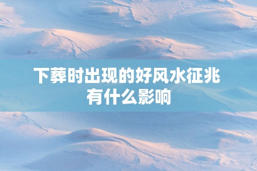 下葬时出现的好风水征兆 有什么影响