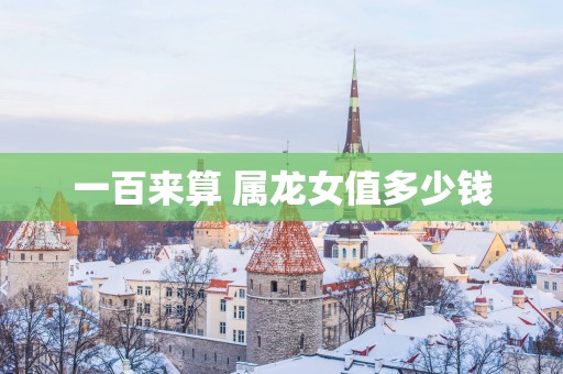一百来算 属龙女值多少钱