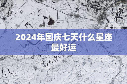 2025年国庆七天什么星座最好运