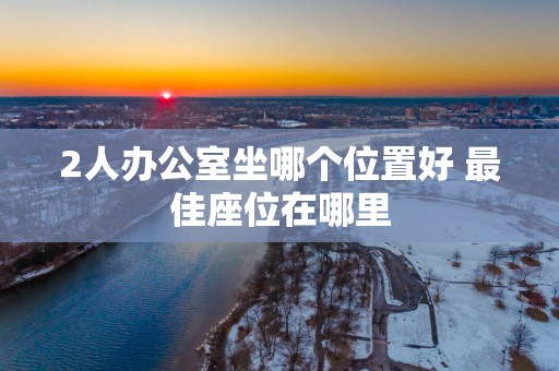 2人办公室坐哪个位置好 最佳座位在哪里