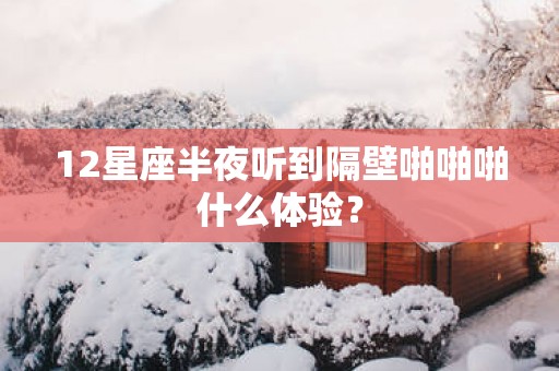 12星座半夜听到隔壁啪啪啪什么体验？