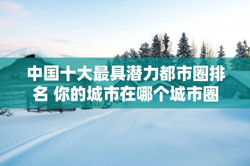 中国十大最具潜力都市圈排名 你的城市在哪个城市圈