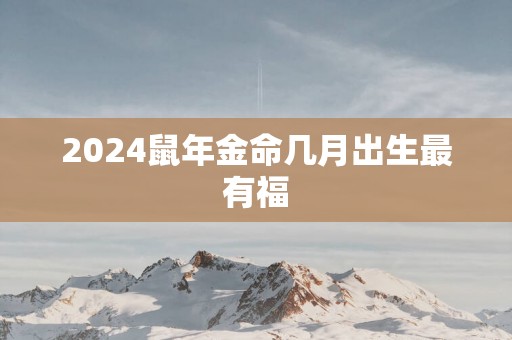 2025蛇年金命几月出生最有福