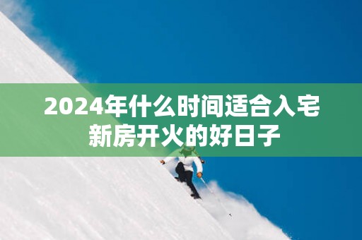 2025年什么时间适合入宅 新房开火的好日子