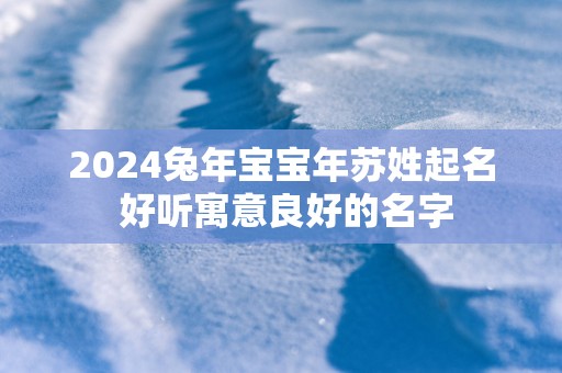 2025蛇年宝宝年苏姓起名 好听寓意良好的名字