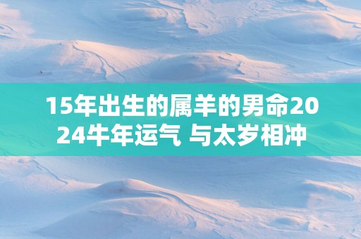 15年出生的属羊的男命2025蛇年运气 与太岁相冲