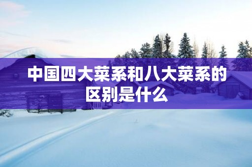 中国四大菜系和八大菜系的区别是什么