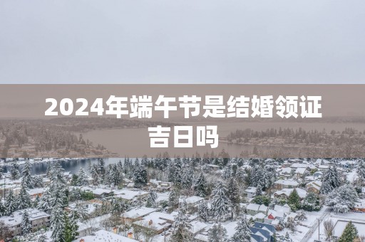 2025年端午节是结婚领证吉日吗