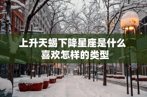 上升天蝎下降星座是什么  喜欢怎样的类型