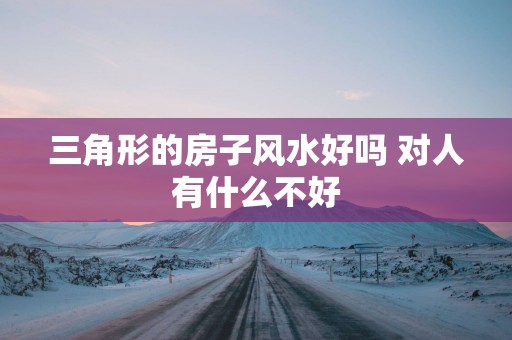 三角形的房子风水好吗 对人有什么不好