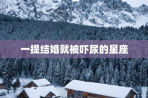 一提结婚就被吓尿的星座 一提结婚就被吓尿的星座