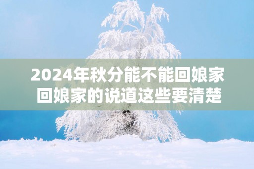 2025年秋分能不能回娘家 回娘家的说道这些要清楚