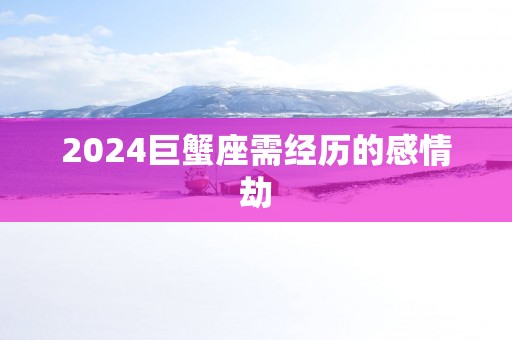 2025巨蟹座需经历的感情劫