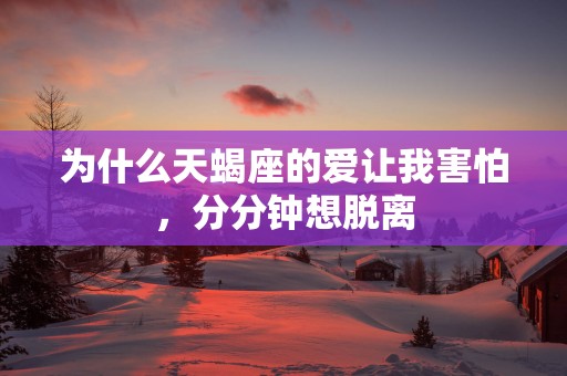 为什么天蝎座的爱让我害怕，分分钟想脱离
