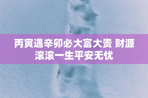 丙寅遇辛卯必大富大贵 财源滚滚一生平安无忧 丙寅遇辛卯必大富大贵 财源滚滚一生平安无忧