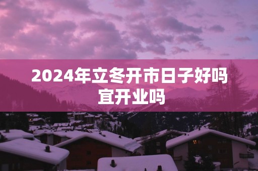 2025年立冬开市日子好吗 宜开业吗