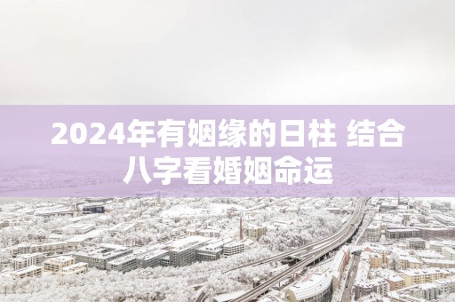 2025年有姻缘的日柱 结合八字看婚姻命运