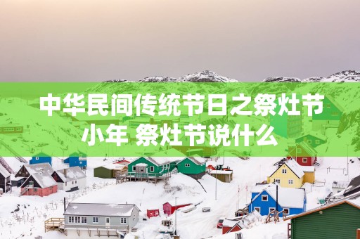 中华民间传统节日之祭灶节小年 祭灶节说什么