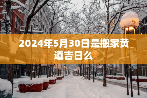 2025年5月30日是搬家黄道吉日么
