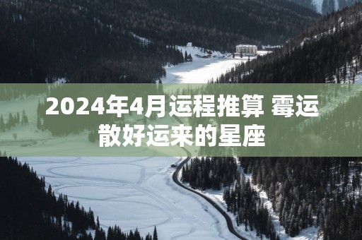 2025年4月运程推算 霉运散好运来的星座