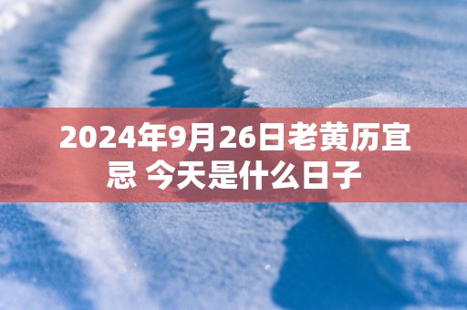 2025年9月26日老黄历宜忌 今天是什么日子