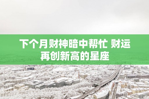 下个月财神暗中帮忙 财运再创新高的星座