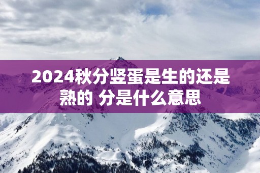 2025秋分竖蛋是生的还是熟的 分是什么意思