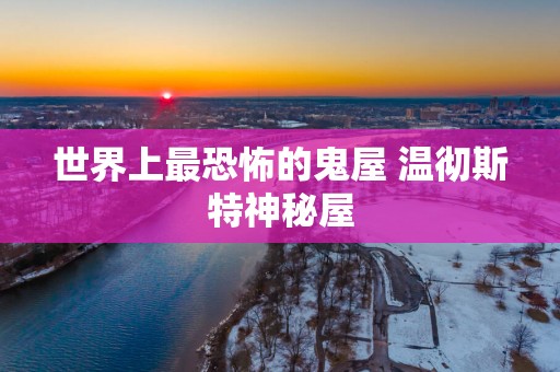 世界上最恐怖的鬼屋 温彻斯特神秘屋