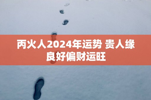 丙火人2025年运势 贵人缘良好偏财运旺
