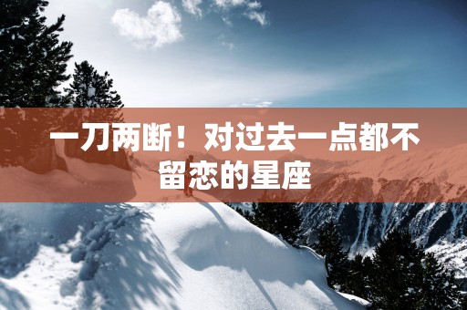 一刀两断！对过去一点都不留恋的星座