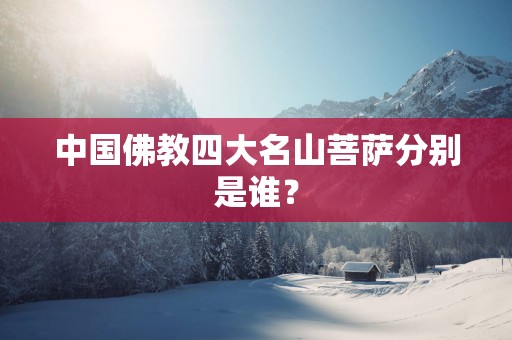 中国佛教四大名山菩萨分别是谁？