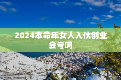 2025本命年女人入伙创业会亏吗