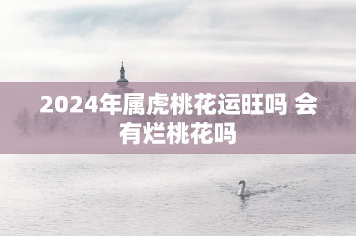2025年属虎桃花运旺吗 会有烂桃花吗