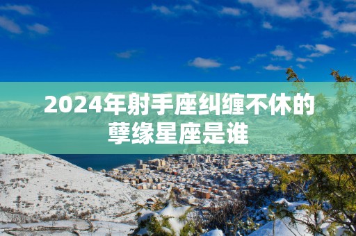 2025年射手座纠缠不休的孽缘星座是谁