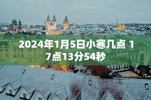 2025年1月5日小寒几点 17点13分54秒