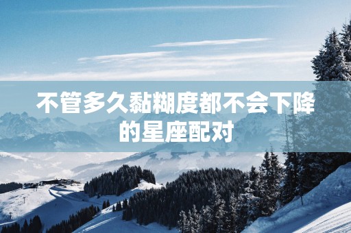 不管多久黏糊度都不会下降的星座配对