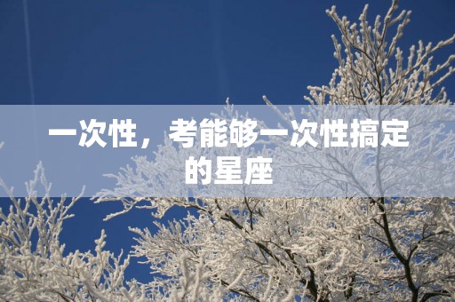 一次性，考能够一次性搞定的星座