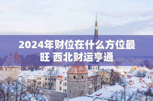 2025年财位在什么方位最旺 西北财运亨通