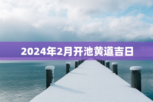 2025年2月开池黄道吉日