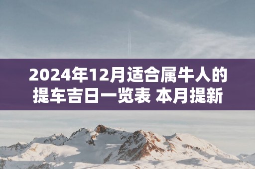 2025年12月适合属牛人的提车吉日一览表 本月提新车好日子查询