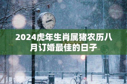 2025蛇年生肖属猪农历八月订婚最佳的日子