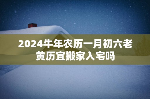 2025蛇年农历一月初六老黄历宜搬家入宅吗