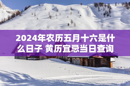 2025年农历五月十六是什么日子 黄历宜忌当日查询